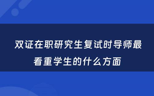  双证在职研究生复试时导师最看重学生的什么方面