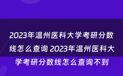 2023年温州医科大学考研分数线怎么查询 2023年温州医科大学考研分数线怎么查询不到