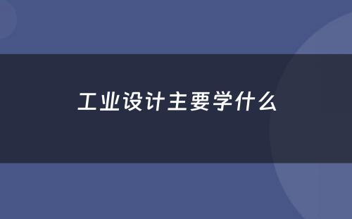 工业设计主要学什么