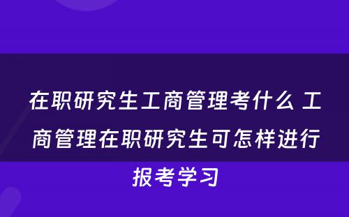 在职研究生工商管理考什么 工商管理在职研究生可怎样进行报考学习