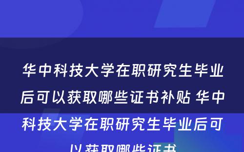 华中科技大学在职研究生毕业后可以获取哪些证书补贴 华中科技大学在职研究生毕业后可以获取哪些证书