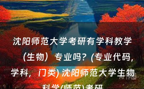 沈阳师范大学考研有学科教学（生物）专业吗？(专业代码，学科，门类) 沈阳师范大学生物科学(师范)考研