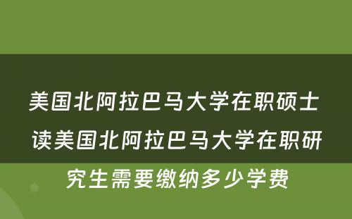 美国北阿拉巴马大学在职硕士 读美国北阿拉巴马大学在职研究生需要缴纳多少学费