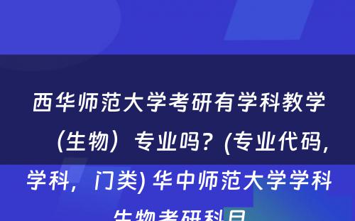 西华师范大学考研有学科教学（生物）专业吗？(专业代码，学科，门类) 华中师范大学学科生物考研科目