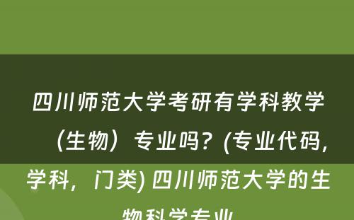 四川师范大学考研有学科教学（生物）专业吗？(专业代码，学科，门类) 四川师范大学的生物科学专业