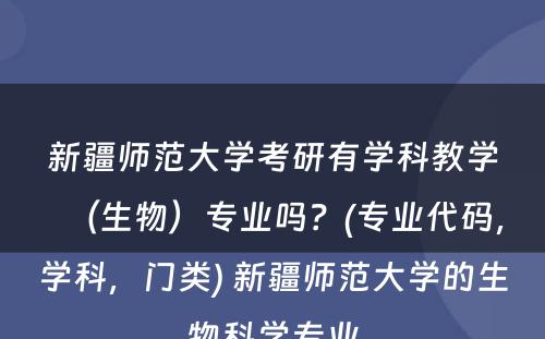 新疆师范大学考研有学科教学（生物）专业吗？(专业代码，学科，门类) 新疆师范大学的生物科学专业