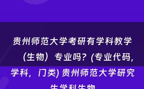 贵州师范大学考研有学科教学（生物）专业吗？(专业代码，学科，门类) 贵州师范大学研究生学科生物