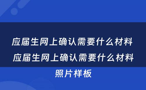 应届生网上确认需要什么材料 应届生网上确认需要什么材料照片样板