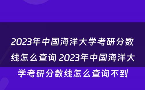 2023年中国海洋大学考研分数线怎么查询 2023年中国海洋大学考研分数线怎么查询不到