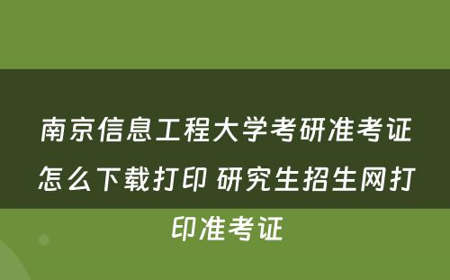 南京信息工程大学考研准考证怎么下载打印 研究生招生网打印准考证