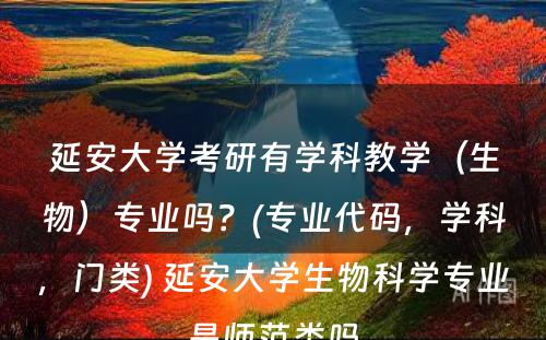 延安大学考研有学科教学（生物）专业吗？(专业代码，学科，门类) 延安大学生物科学专业是师范类吗