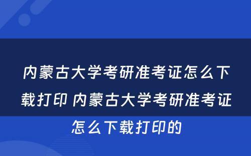 内蒙古大学考研准考证怎么下载打印 内蒙古大学考研准考证怎么下载打印的