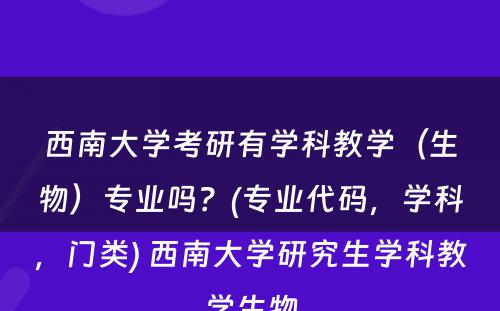 西南大学考研有学科教学（生物）专业吗？(专业代码，学科，门类) 西南大学研究生学科教学生物