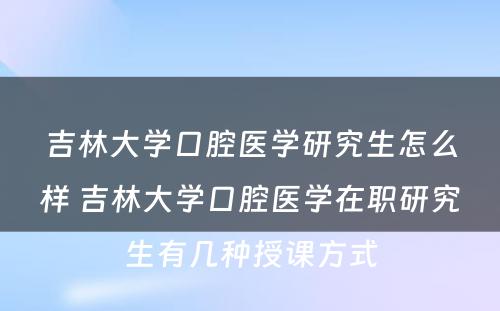 吉林大学口腔医学研究生怎么样 吉林大学口腔医学在职研究生有几种授课方式