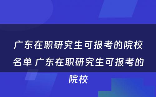 广东在职研究生可报考的院校名单 广东在职研究生可报考的院校