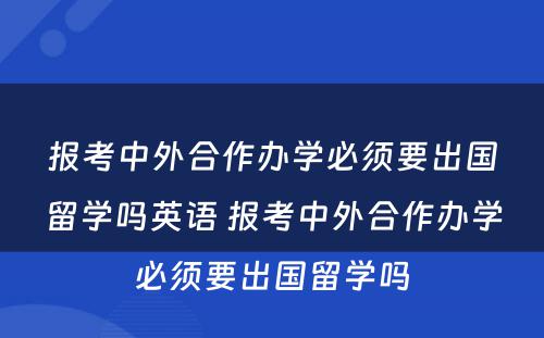 报考中外合作办学必须要出国留学吗英语 报考中外合作办学必须要出国留学吗