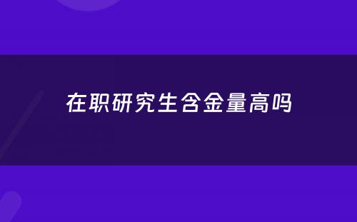在职研究生含金量高吗