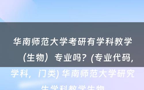 华南师范大学考研有学科教学（生物）专业吗？(专业代码，学科，门类) 华南师范大学研究生学科教学生物