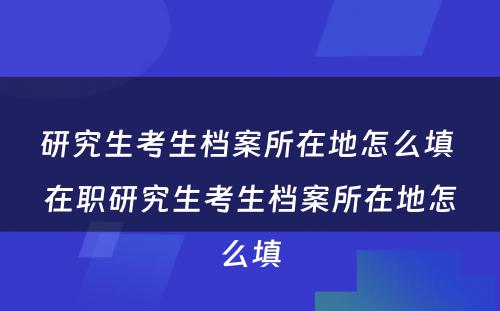 研究生考生档案所在地怎么填 在职研究生考生档案所在地怎么填