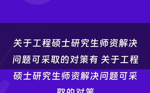 关于工程硕士研究生师资解决问题可采取的对策有 关于工程硕士研究生师资解决问题可采取的对策