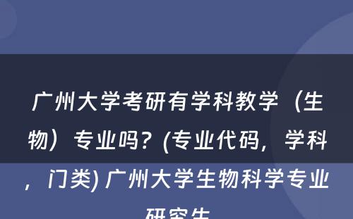 广州大学考研有学科教学（生物）专业吗？(专业代码，学科，门类) 广州大学生物科学专业研究生