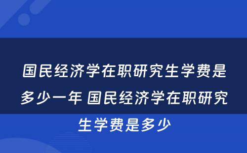 国民经济学在职研究生学费是多少一年 国民经济学在职研究生学费是多少