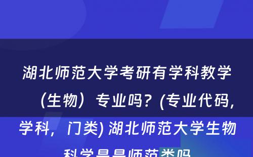 湖北师范大学考研有学科教学（生物）专业吗？(专业代码，学科，门类) 湖北师范大学生物科学是是师范类吗