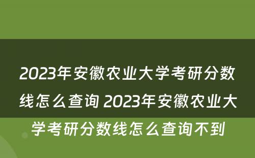 2023年安徽农业大学考研分数线怎么查询 2023年安徽农业大学考研分数线怎么查询不到