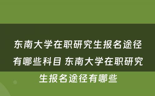 东南大学在职研究生报名途径有哪些科目 东南大学在职研究生报名途径有哪些