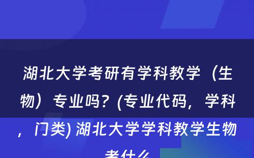 湖北大学考研有学科教学（生物）专业吗？(专业代码，学科，门类) 湖北大学学科教学生物考什么