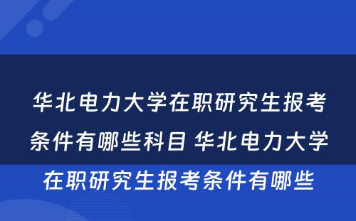 华北电力大学在职研究生报考条件有哪些科目 华北电力大学在职研究生报考条件有哪些