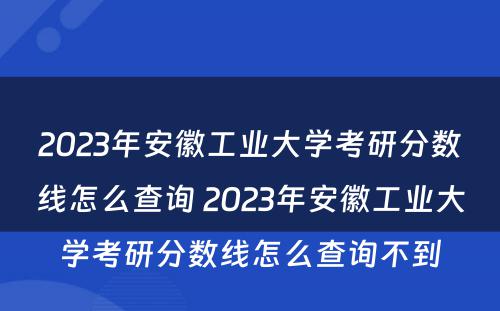 2023年安徽工业大学考研分数线怎么查询 2023年安徽工业大学考研分数线怎么查询不到