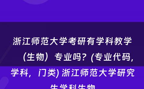 浙江师范大学考研有学科教学（生物）专业吗？(专业代码，学科，门类) 浙江师范大学研究生学科生物