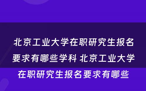 北京工业大学在职研究生报名要求有哪些学科 北京工业大学在职研究生报名要求有哪些