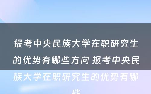 报考中央民族大学在职研究生的优势有哪些方向 报考中央民族大学在职研究生的优势有哪些