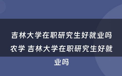 吉林大学在职研究生好就业吗农学 吉林大学在职研究生好就业吗