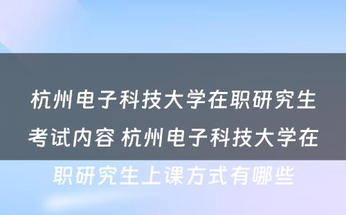 杭州电子科技大学在职研究生考试内容 杭州电子科技大学在职研究生上课方式有哪些