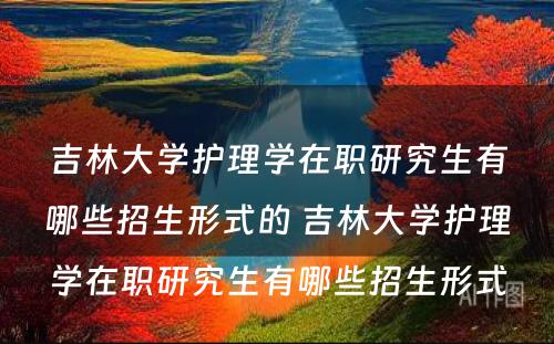 吉林大学护理学在职研究生有哪些招生形式的 吉林大学护理学在职研究生有哪些招生形式