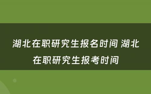 湖北在职研究生报名时间 湖北在职研究生报考时间