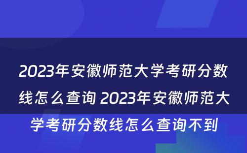 2023年安徽师范大学考研分数线怎么查询 2023年安徽师范大学考研分数线怎么查询不到