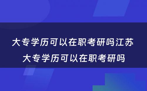 大专学历可以在职考研吗江苏 大专学历可以在职考研吗