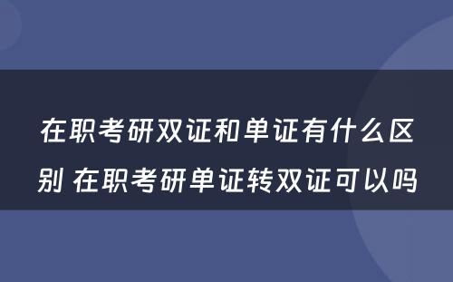 在职考研双证和单证有什么区别 在职考研单证转双证可以吗