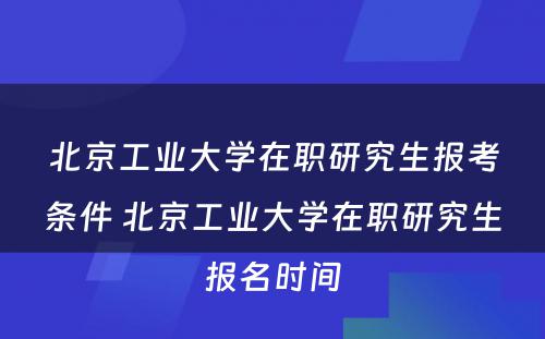 北京工业大学在职研究生报考条件 北京工业大学在职研究生报名时间