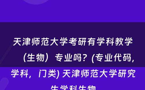 天津师范大学考研有学科教学（生物）专业吗？(专业代码，学科，门类) 天津师范大学研究生学科生物