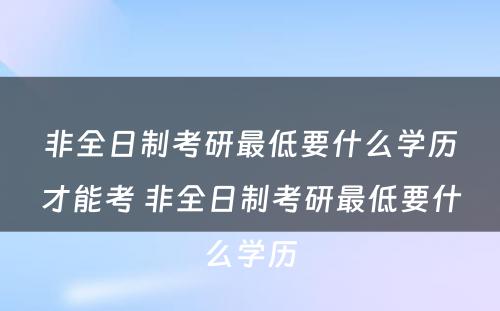 非全日制考研最低要什么学历才能考 非全日制考研最低要什么学历