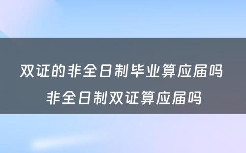 双证的非全日制毕业算应届吗 非全日制双证算应届吗