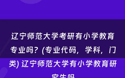 辽宁师范大学考研有小学教育专业吗？(专业代码，学科，门类) 辽宁师范大学有小学教育研究生吗