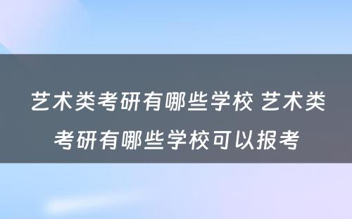 艺术类考研有哪些学校 艺术类考研有哪些学校可以报考
