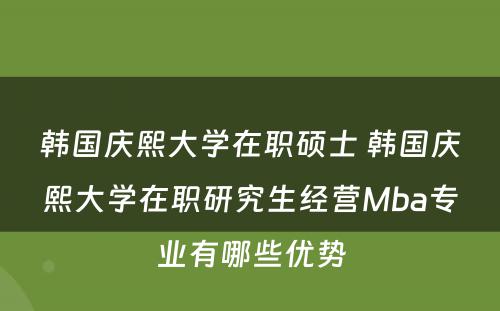 韩国庆熙大学在职硕士 韩国庆熙大学在职研究生经营Mba专业有哪些优势