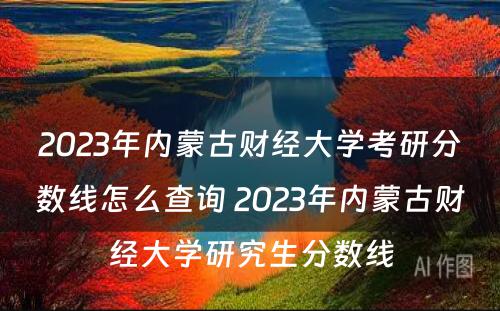 2023年内蒙古财经大学考研分数线怎么查询 2023年内蒙古财经大学研究生分数线